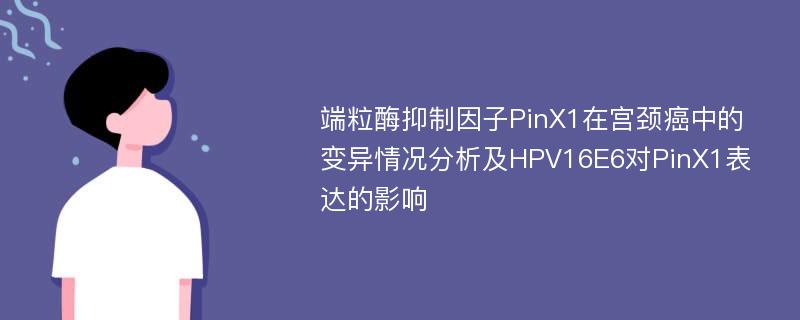 端粒酶抑制因子PinX1在宫颈癌中的变异情况分析及HPV16E6对PinX1表达的影响
