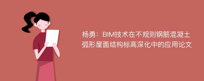 杨勇：BIM技术在不规则钢筋混凝土弧形屋面结构标高深化中的应用论文