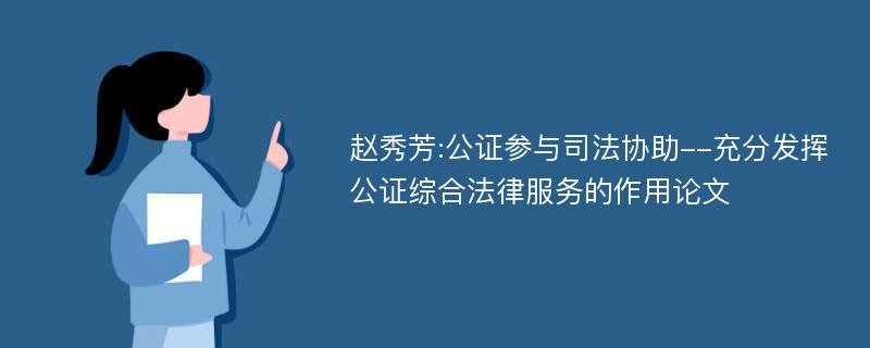 赵秀芳:公证参与司法协助--充分发挥公证综合法律服务的作用论文
