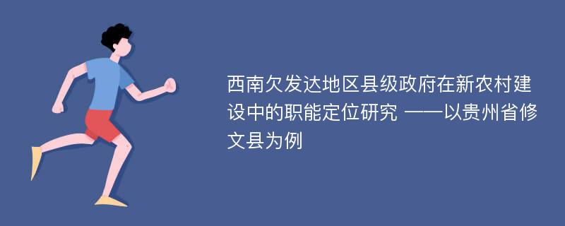 西南欠发达地区县级政府在新农村建设中的职能定位研究 ——以贵州省修文县为例