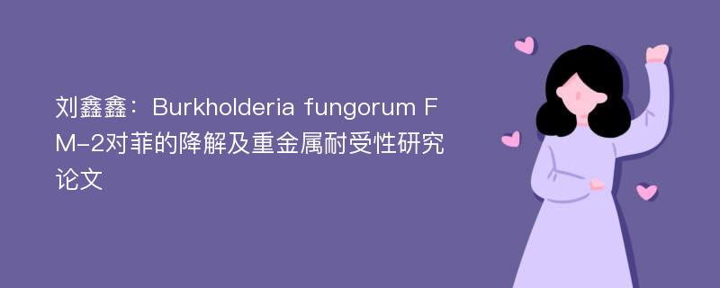 刘鑫鑫：Burkholderia fungorum FM-2对菲的降解及重金属耐受性研究论文