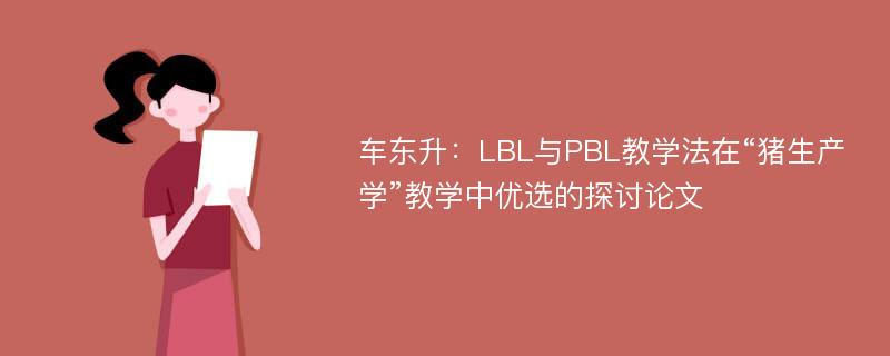 车东升：LBL与PBL教学法在“猪生产学”教学中优选的探讨论文