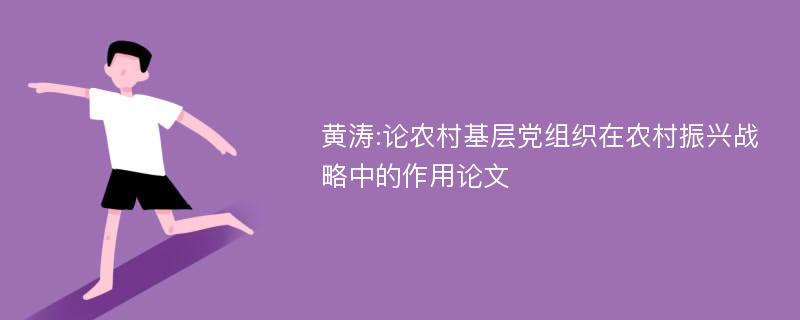 黄涛:论农村基层党组织在农村振兴战略中的作用论文