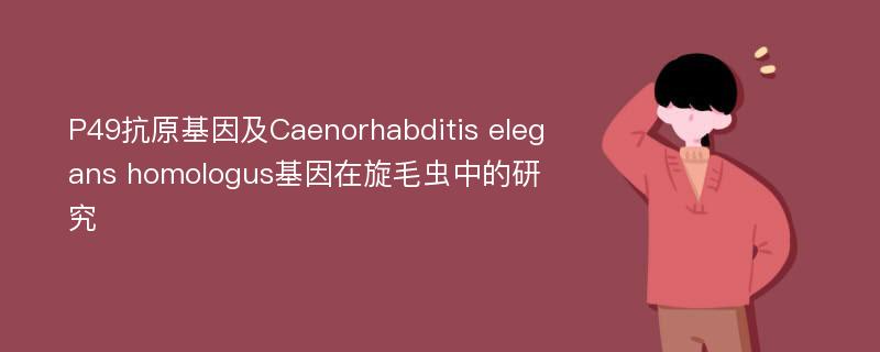 P49抗原基因及Caenorhabditis elegans homologus基因在旋毛虫中的研究