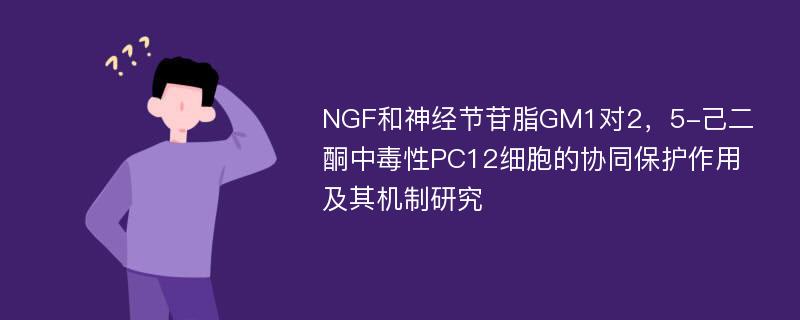 NGF和神经节苷脂GM1对2，5-己二酮中毒性PC12细胞的协同保护作用及其机制研究