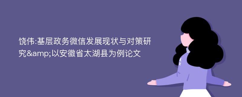 饶伟:基层政务微信发展现状与对策研究&以安徽省太湖县为例论文