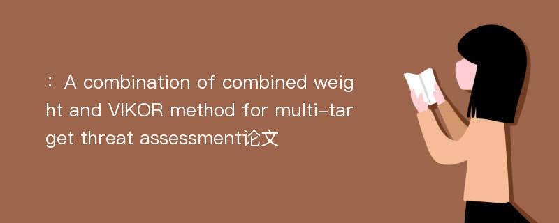 ：A combination of combined weight and VIKOR method for multi-target threat assessment论文
